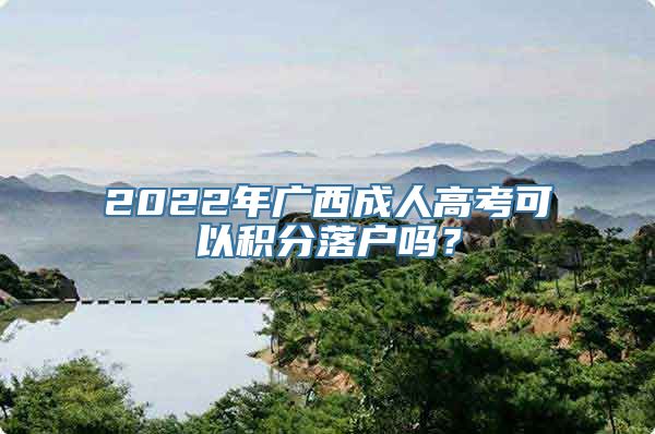 2022年广西成人高考可以积分落户吗？