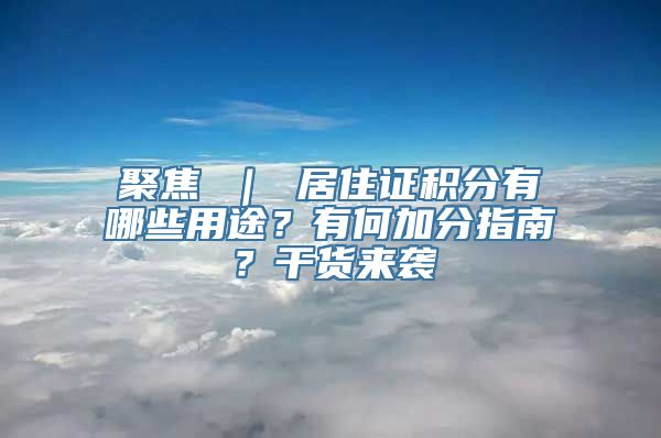 聚焦 ｜ 居住证积分有哪些用途？有何加分指南？干货来袭→