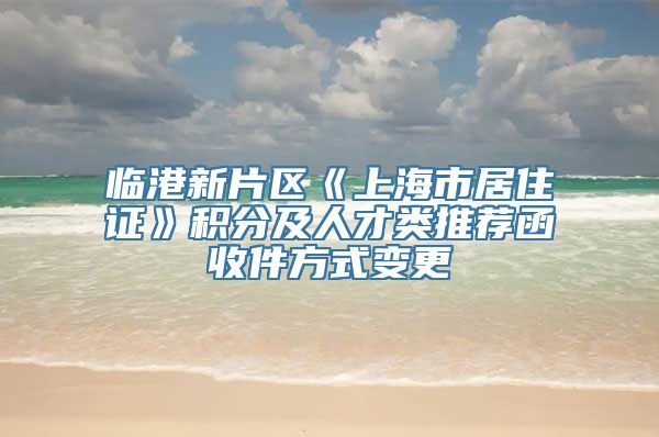 临港新片区《上海市居住证》积分及人才类推荐函收件方式变更