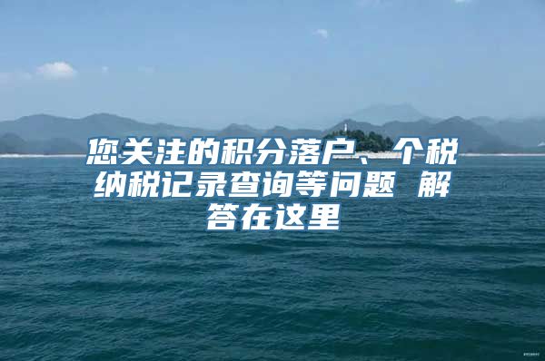 您关注的积分落户、个税纳税记录查询等问题 解答在这里