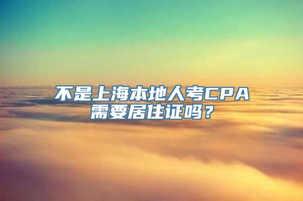 不是上海本地人考CPA需要居住证吗？