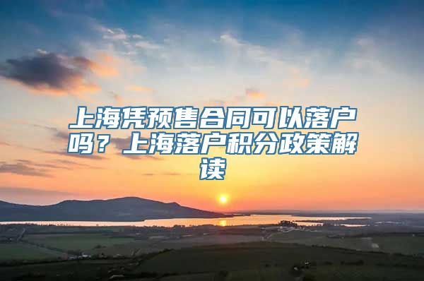 上海凭预售合同可以落户吗？上海落户积分政策解读