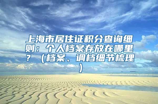 上海市居住证积分查询细则：个人档案存放在哪里？（档案、调档细节梳理）