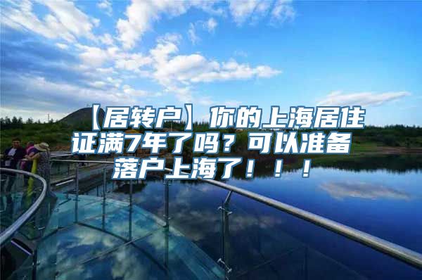 【居转户】你的上海居住证满7年了吗？可以准备落户上海了！！！