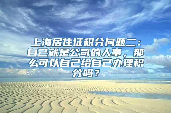 上海居住证积分问题二：自己就是公司的人事，那么可以自己给自己办理积分吗？