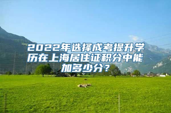 2022年选择成考提升学历在上海居住证积分中能加多少分？