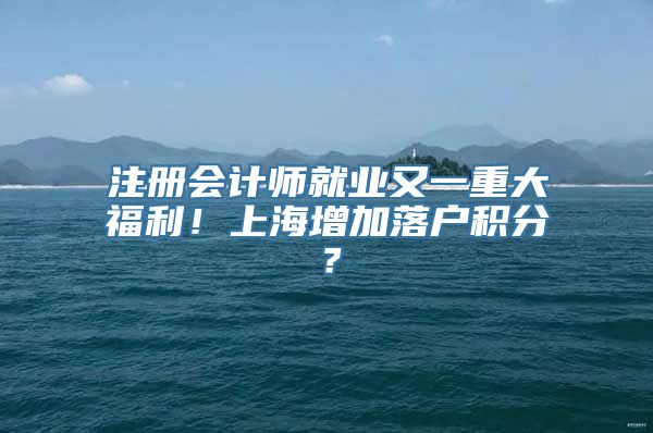 注册会计师就业又一重大福利！上海增加落户积分？