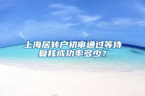 上海居转户初审通过等待复核成功率多少？