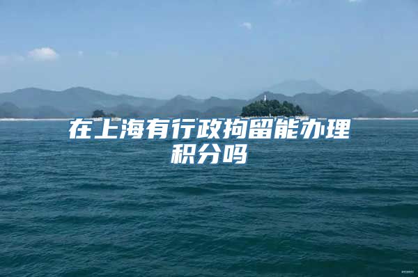 在上海有行政拘留能办理积分吗