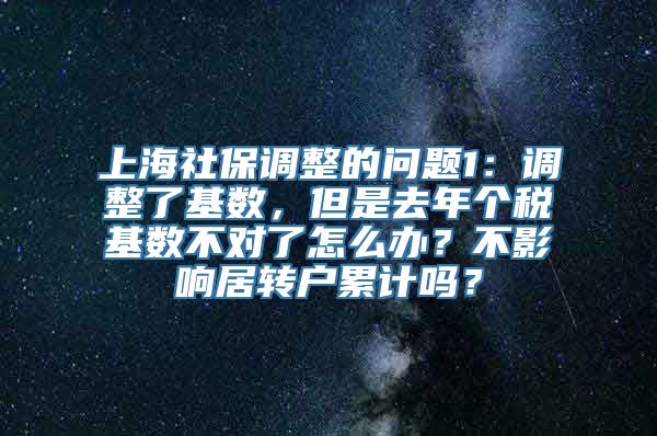 上海社保调整的问题1：调整了基数，但是去年个税基数不对了怎么办？不影响居转户累计吗？