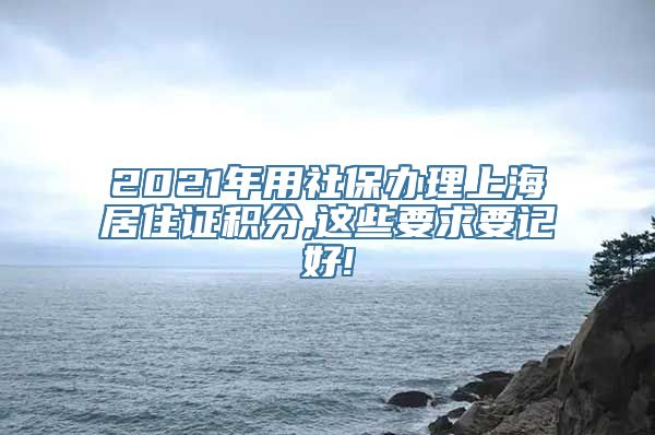 2021年用社保办理上海居住证积分,这些要求要记好!