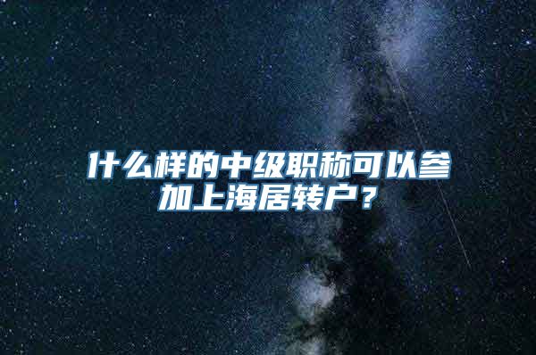 什么样的中级职称可以参加上海居转户？