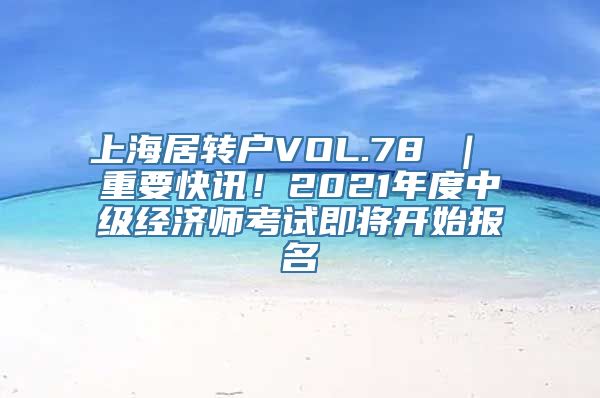 上海居转户VOL.78 ｜ 重要快讯！2021年度中级经济师考试即将开始报名