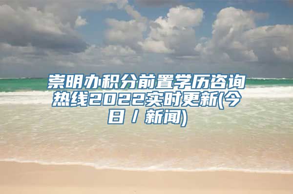 崇明办积分前置学历咨询热线2022实时更新(今日／新闻)