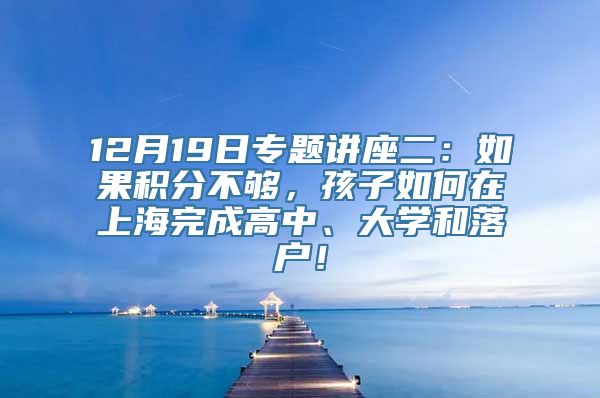 12月19日专题讲座二：如果积分不够，孩子如何在上海完成高中、大学和落户！