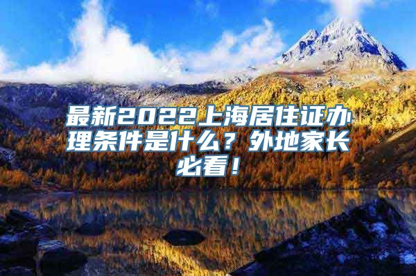 最新2022上海居住证办理条件是什么？外地家长必看！