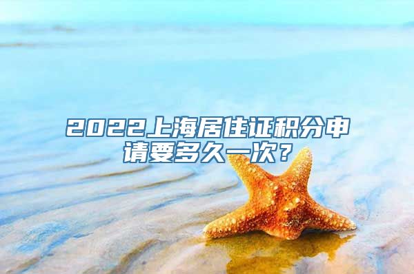 2022上海居住证积分申请要多久一次？