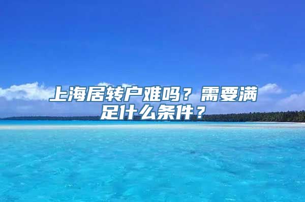 上海居转户难吗？需要满足什么条件？