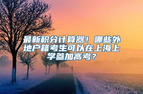 最新积分计算器！哪些外地户籍考生可以在上海上学参加高考？