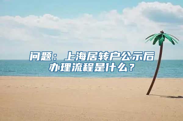 问题：上海居转户公示后办理流程是什么？