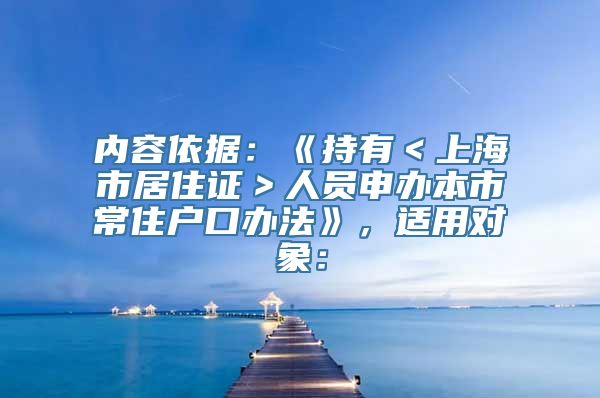 内容依据：《持有＜上海市居住证＞人员申办本市常住户口办法》，适用对象：