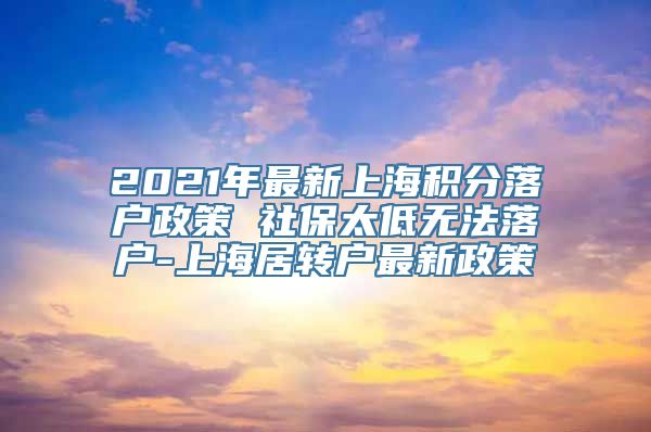 2021年最新上海积分落户政策 社保太低无法落户-上海居转户最新政策