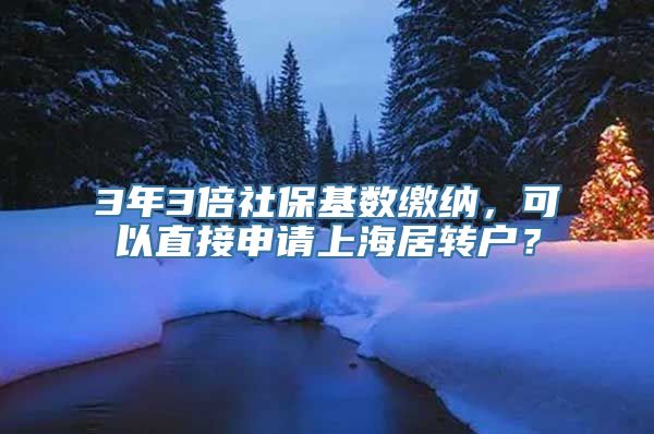 3年3倍社保基数缴纳，可以直接申请上海居转户？