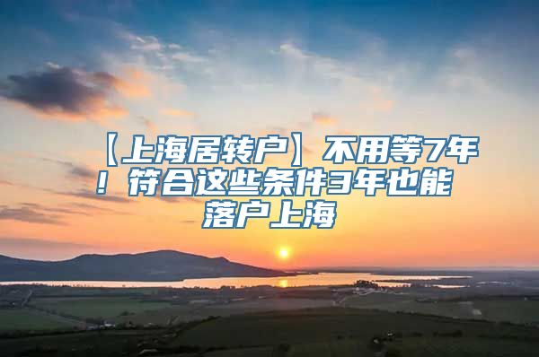 【上海居转户】不用等7年！符合这些条件3年也能落户上海