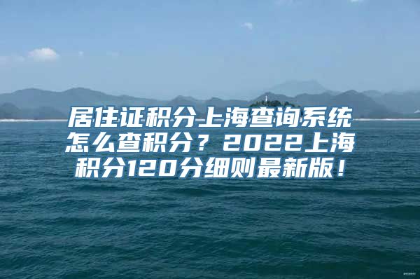 居住证积分上海查询系统怎么查积分？2022上海积分120分细则最新版！