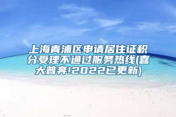 上海青浦区申请居住证积分受理不通过服务热线(喜大普奔!2022已更新)