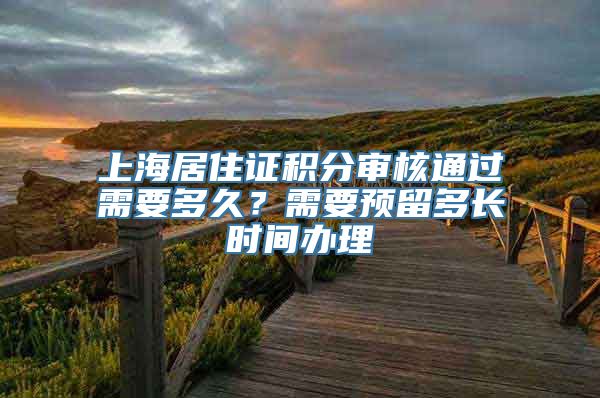 上海居住证积分审核通过需要多久？需要预留多长时间办理