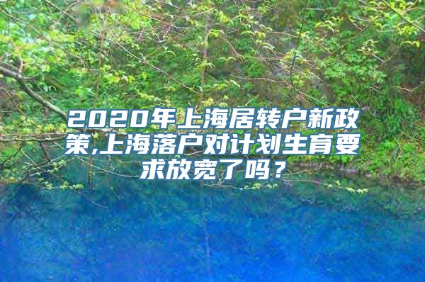 2020年上海居转户新政策,上海落户对计划生育要求放宽了吗？