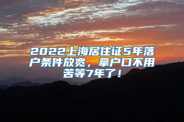 2022上海居住证5年落户条件放宽，拿户口不用苦等7年了！