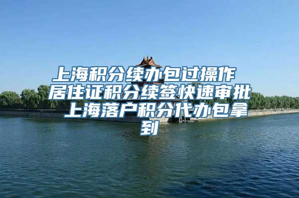 上海积分续办包过操作 居住证积分续签快速审批 上海落户积分代办包拿到