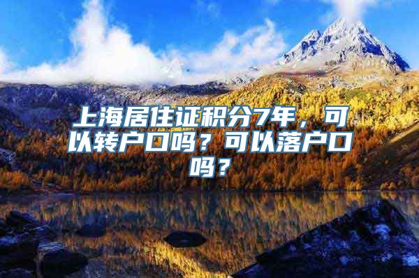 上海居住证积分7年，可以转户口吗？可以落户口吗？