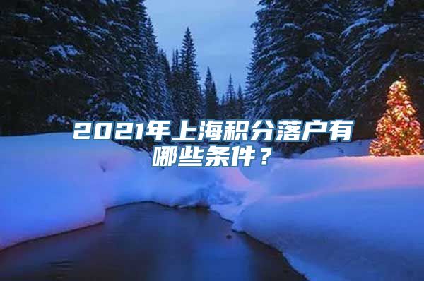 2021年上海积分落户有哪些条件？