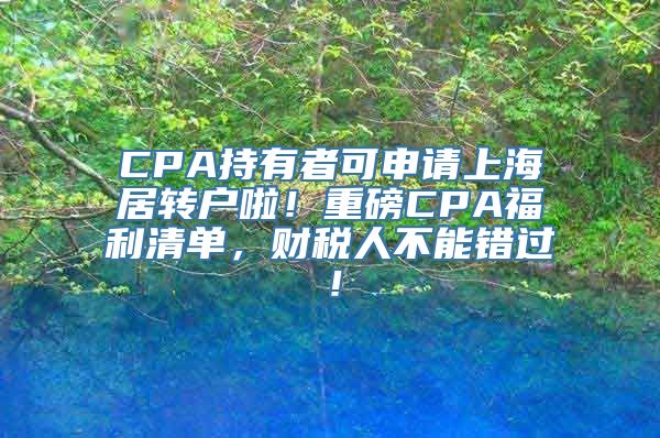 CPA持有者可申请上海居转户啦！重磅CPA福利清单，财税人不能错过！