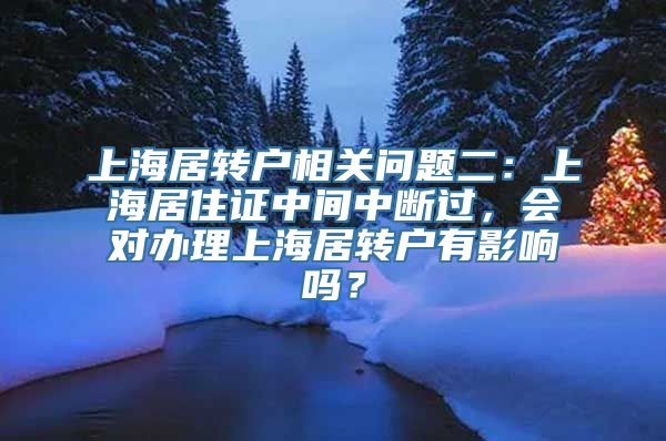 上海居转户相关问题二：上海居住证中间中断过，会对办理上海居转户有影响吗？