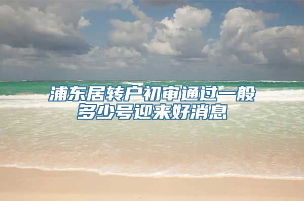 浦东居转户初审通过一般多少号迎来好消息