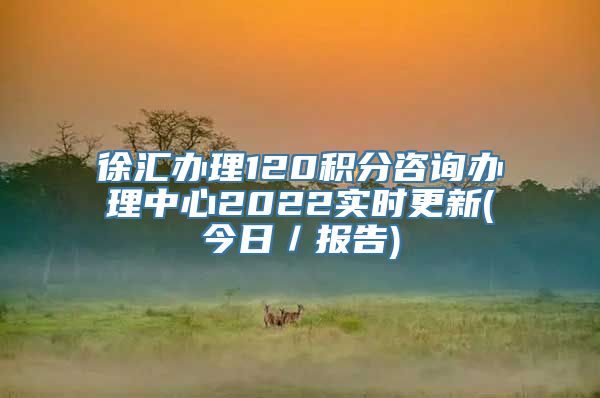 徐汇办理120积分咨询办理中心2022实时更新(今日／报告)