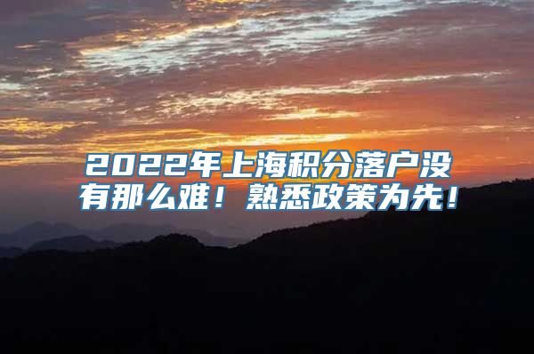 2022年上海积分落户没有那么难！熟悉政策为先！