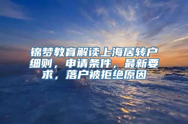 锦梦教育解读上海居转户细则，申请条件，最新要求，落户被拒绝原因