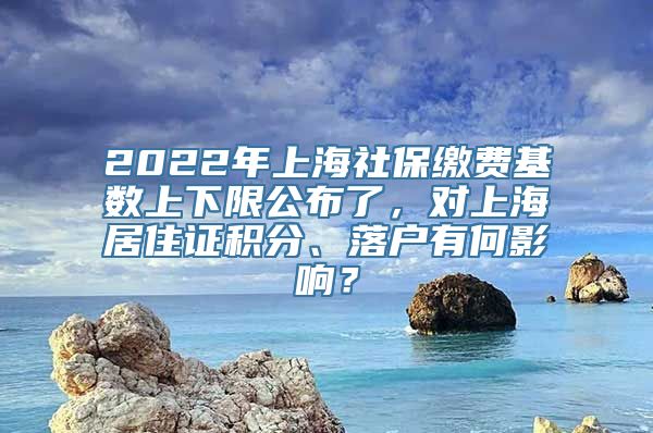 2022年上海社保缴费基数上下限公布了，对上海居住证积分、落户有何影响？