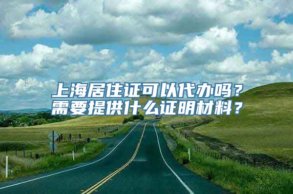 上海居住证可以代办吗？需要提供什么证明材料？