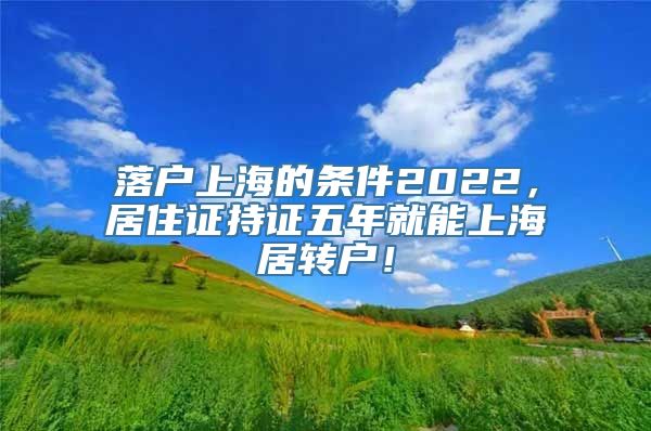 落户上海的条件2022，居住证持证五年就能上海居转户！