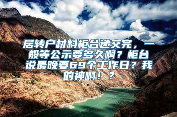 居转户材料柜台递交完，一般等公示要多久啊？柜台说最晚要69个工作日？我的神啊！？