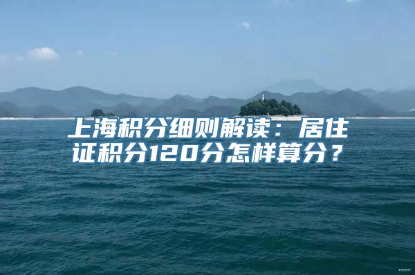 上海积分细则解读：居住证积分120分怎样算分？