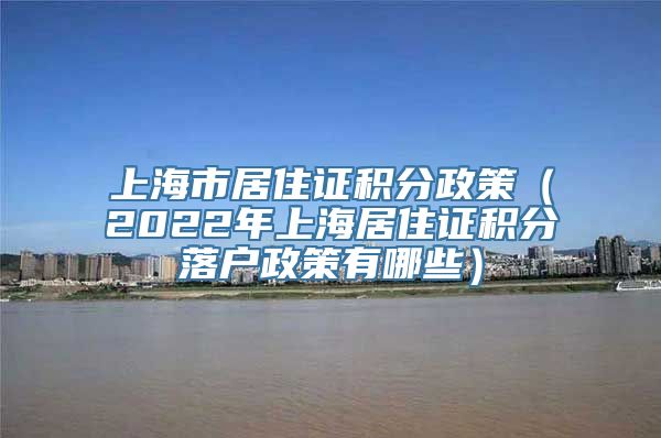 上海市居住证积分政策（2022年上海居住证积分落户政策有哪些）