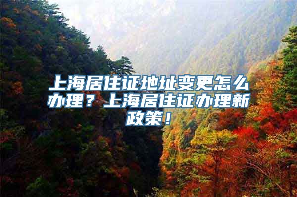 上海居住证地址变更怎么办理？上海居住证办理新政策！