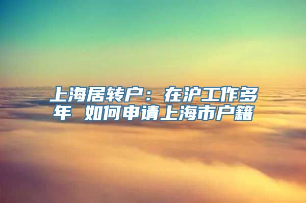 上海居转户：在沪工作多年 如何申请上海市户籍